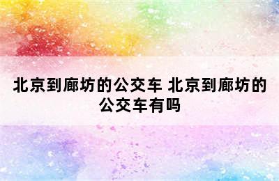 北京到廊坊的公交车 北京到廊坊的公交车有吗